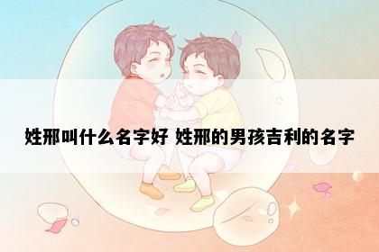 姓邢叫什么名字好 姓邢的男孩吉利的名字