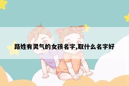 路姓有灵气的女孩名字,取什么名字好