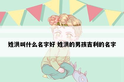 姓洪叫什么名字好 姓洪的男孩吉利的名字