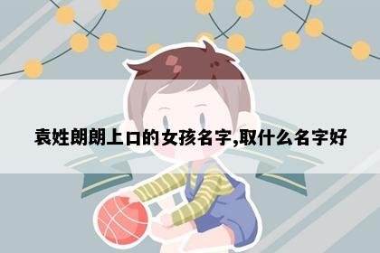 袁姓朗朗上口的女孩名字,取什么名字好