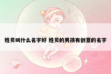 姓贝叫什么名字好 姓贝的男孩有创意的名字