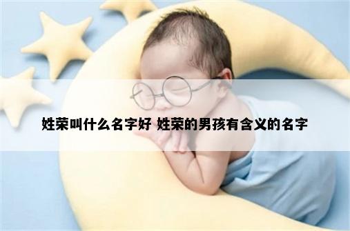 姓荣叫什么名字好 姓荣的男孩有含义的名字